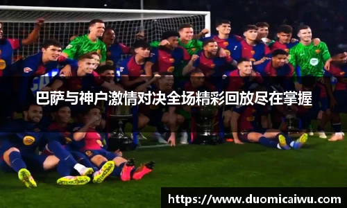 巴萨与神户激情对决全场精彩回放尽在掌握