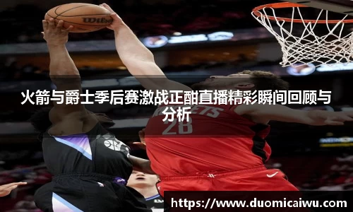 火箭与爵士季后赛激战正酣直播精彩瞬间回顾与分析
