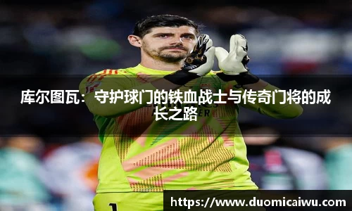 库尔图瓦：守护球门的铁血战士与传奇门将的成长之路
