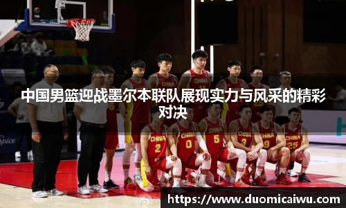 中国男篮迎战墨尔本联队展现实力与风采的精彩对决