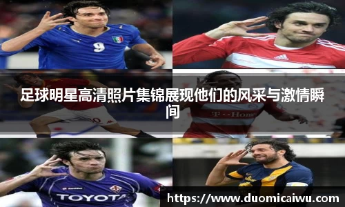 足球明星高清照片集锦展现他们的风采与激情瞬间