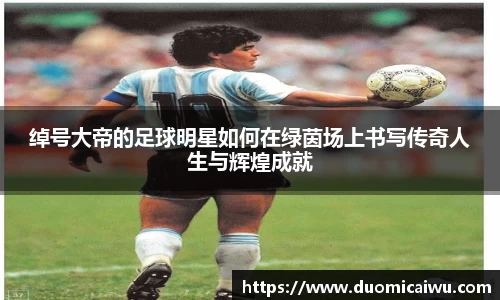 绰号大帝的足球明星如何在绿茵场上书写传奇人生与辉煌成就