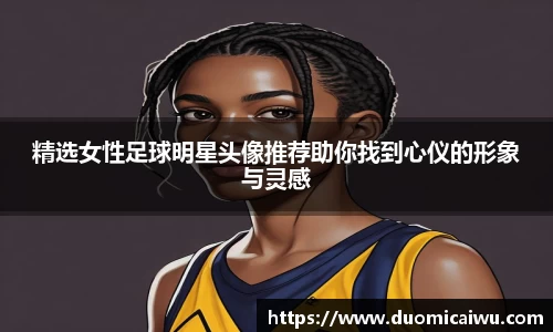 精选女性足球明星头像推荐助你找到心仪的形象与灵感