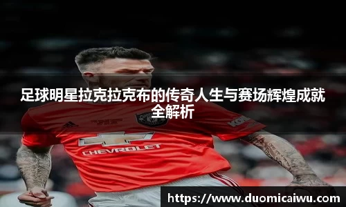 足球明星拉克拉克布的传奇人生与赛场辉煌成就全解析