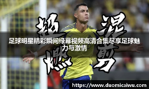 足球明星精彩瞬间绿幕视频高清合集尽享足球魅力与激情