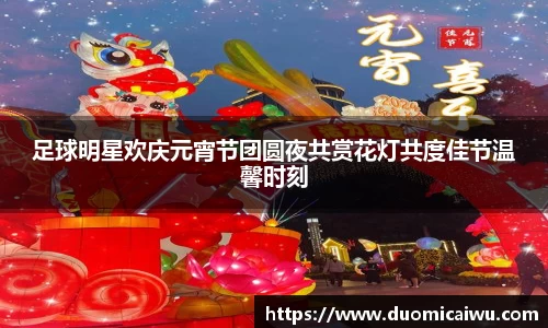 足球明星欢庆元宵节团圆夜共赏花灯共度佳节温馨时刻